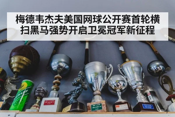 梅德韦杰夫美国网球公开赛首轮横扫黑马强势开启卫冕冠军新征程