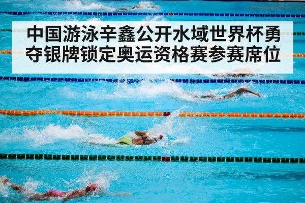 中国游泳辛鑫公开水域世界杯勇夺银牌锁定奥运资格赛参赛席位