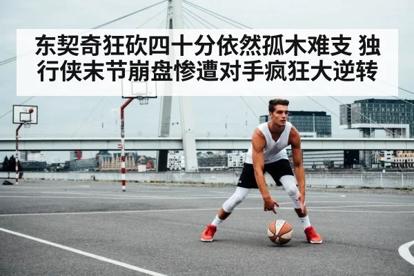 东契奇狂砍四十分依然孤木难支 独行侠末节崩盘惨遭对手疯狂大逆转