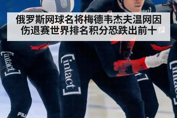 俄罗斯网球名将梅德韦杰夫温网因伤退赛世界排名积分恐跌出前十